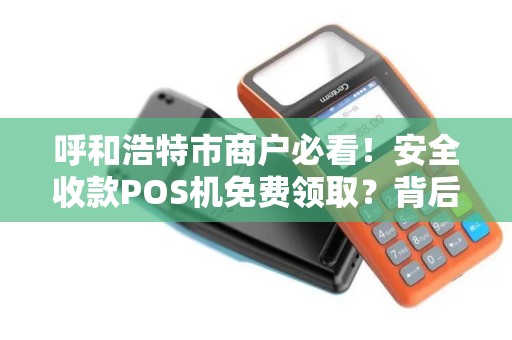 呼和浩特市商户必看！安全收款POS机免费领取？背后隐藏哪些风险与机遇？