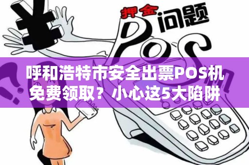 呼和浩特市安全出票POS机免费领取？小心这5大陷阱！