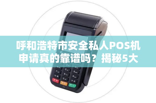 呼和浩特市安全私人POS机申请真的靠谱吗？揭秘5大隐藏风险与避坑指南！
