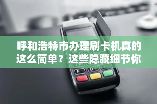 呼和浩特市办理刷卡机真的这么简单？这些隐藏细节你可能不知道！