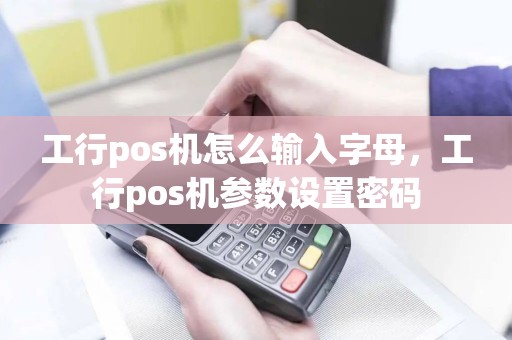 工行pos机怎么输入字母，工行pos机参数设置密码