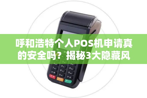呼和浩特个人POS机申请真的安全吗？揭秘3大隐藏风险与避坑指南！