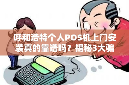 呼和浩特个人POS机上门安装真的靠谱吗？揭秘3大骗局与5个避坑指南！
