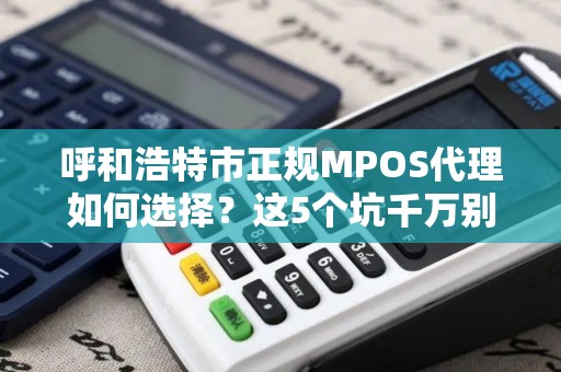 呼和浩特市正规MPOS代理如何选择？这5个坑千万别踩！