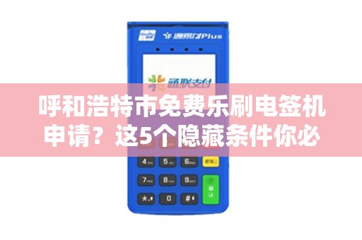 呼和浩特市免费乐刷电签机申请？这5个隐藏条件你必须知道！