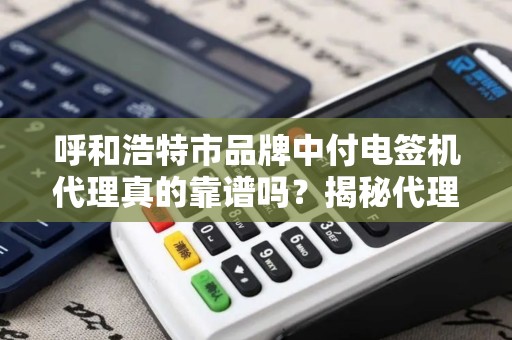 呼和浩特市品牌中付电签机代理真的靠谱吗？揭秘代理背后的5大陷阱与3个关键选择标准！