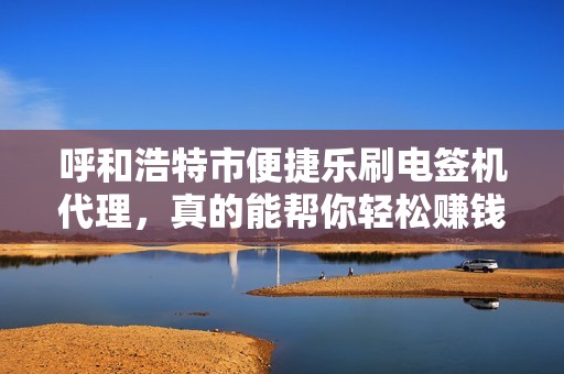 呼和浩特市便捷乐刷电签机代理，真的能帮你轻松赚钱吗？揭秘背后的真相！