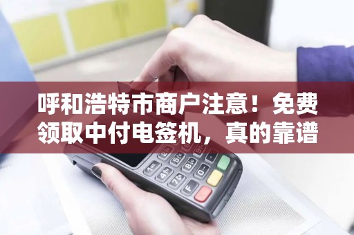 呼和浩特市商户注意！免费领取中付电签机，真的靠谱吗？揭秘背后的5大陷阱！