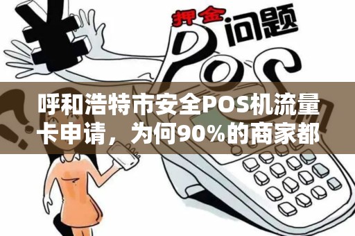 呼和浩特市安全POS机流量卡申请，为何90%的商家都选错了？