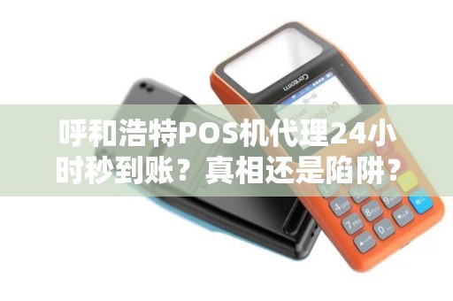 呼和浩特POS机代理24小时秒到账？真相还是陷阱？