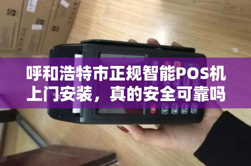 呼和浩特市正规智能POS机上门安装，真的安全可靠吗？揭秘行业内幕！