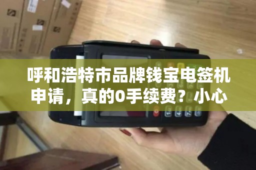 呼和浩特市品牌钱宝电签机申请，真的0手续费？小心这些隐藏陷阱！