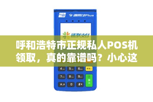 呼和浩特市正规私人POS机领取，真的靠谱吗？小心这些免费陷阱！