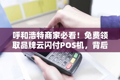 呼和浩特商家必看！免费领取品牌云闪付POS机，背后竟有这些隐藏福利？