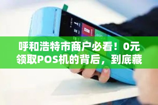 呼和浩特市商户必看！0元领取POS机的背后，到底藏着哪些不为人知的套路？