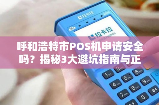 呼和浩特市POS机申请安全吗？揭秘3大避坑指南与正规办理渠道！