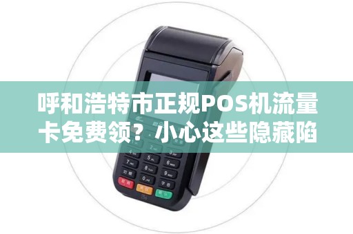 呼和浩特市正规POS机流量卡免费领？小心这些隐藏陷阱！