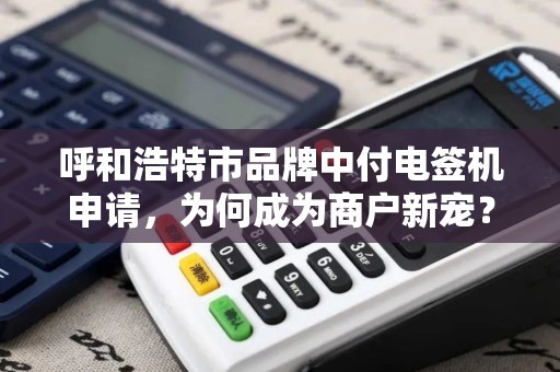 呼和浩特市品牌中付电签机申请，为何成为商户新宠？揭秘背后的三大优势！