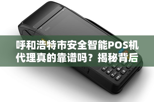 呼和浩特市安全智能POS机代理真的靠谱吗？揭秘背后的5大陷阱与机遇！
