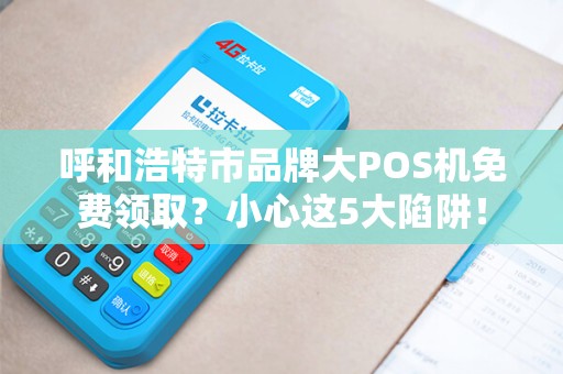 呼和浩特市品牌大POS机免费领取？小心这5大陷阱！