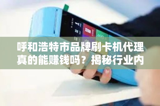 呼和浩特市品牌刷卡机代理真的能赚钱吗？揭秘行业内幕与避坑指南！