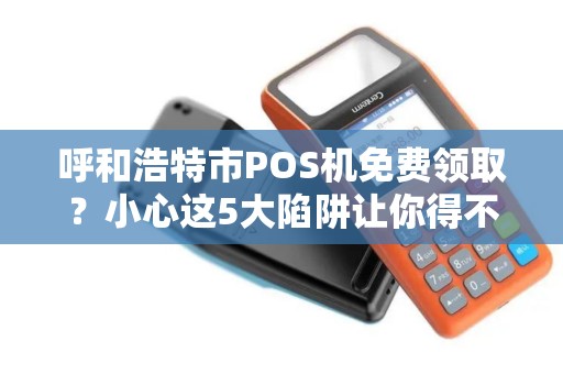 呼和浩特市POS机免费领取？小心这5大陷阱让你得不偿失！