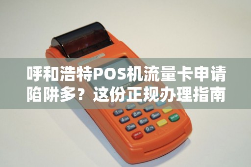 呼和浩特POS机流量卡申请陷阱多？这份正规办理指南让你少走弯路！