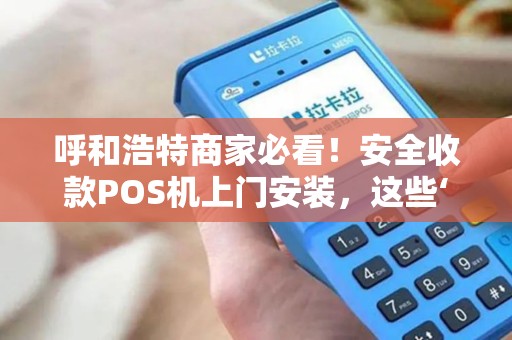 呼和浩特商家必看！安全收款POS机上门安装，这些‘坑’你踩过吗？