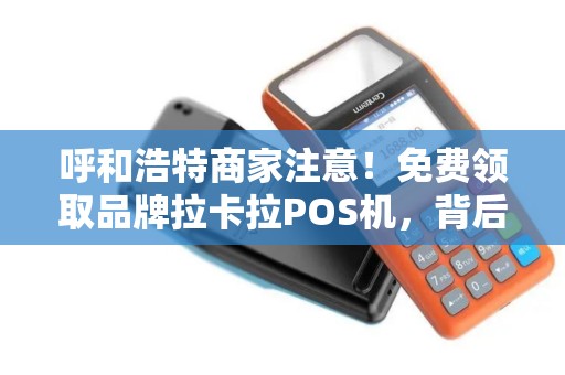 呼和浩特商家注意！免费领取品牌拉卡拉POS机，背后竟有这些隐藏福利？
