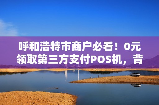 呼和浩特市商户必看！0元领取第三方支付POS机，背后竟有这些猫腻？