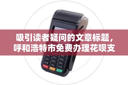 吸引读者疑问的文章标题，呼和浩特市免费办理花呗支付POS机？小心这些隐藏陷阱！