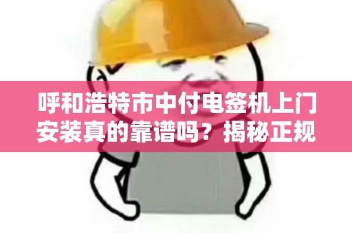呼和浩特市中付电签机上门安装真的靠谱吗？揭秘正规服务的5大关键！