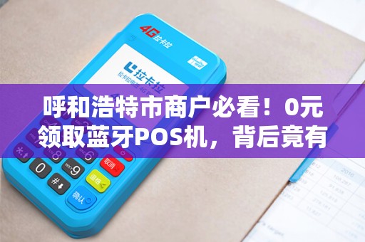 呼和浩特市商户必看！0元领取蓝牙POS机，背后竟有这些猫腻？