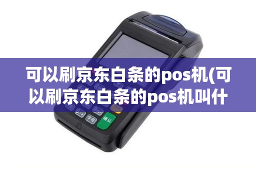 可以刷京东白条的pos机(可以刷京东白条的pos机叫什么)