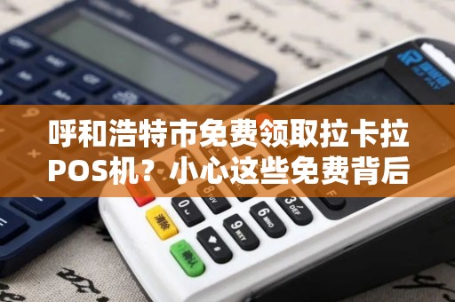 呼和浩特市免费领取拉卡拉POS机？小心这些免费背后的套路！
