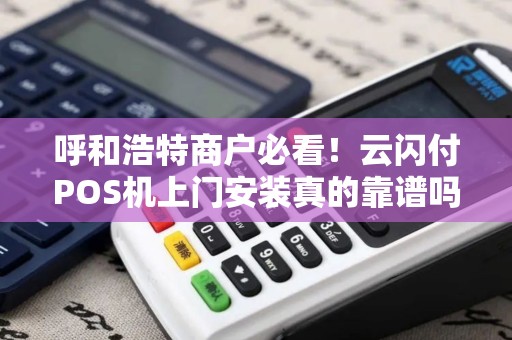 呼和浩特商户必看！云闪付POS机上门安装真的靠谱吗？揭秘3大隐藏陷阱！