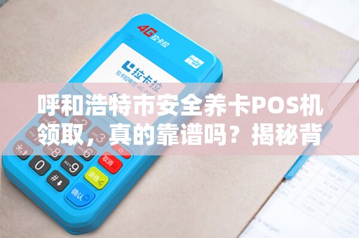 呼和浩特市安全养卡POS机领取，真的靠谱吗？揭秘背后的风险与真相！