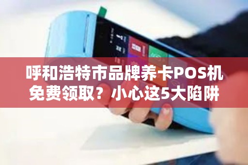 呼和浩特市品牌养卡POS机免费领取？小心这5大陷阱！