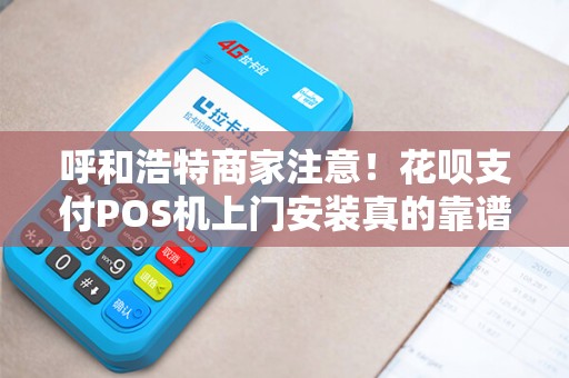 呼和浩特商家注意！花呗支付POS机上门安装真的靠谱吗？揭秘背后3大陷阱！