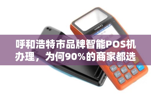 呼和浩特市品牌智能POS机办理，为何90%的商家都选错了？真相让人意外！