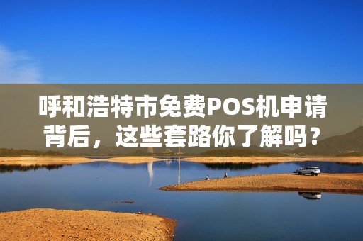 呼和浩特市免费POS机申请背后，这些套路你了解吗？