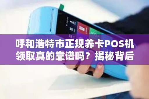 呼和浩特市正规养卡POS机领取真的靠谱吗？揭秘背后隐藏的三大风险！