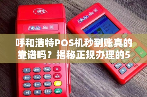 呼和浩特POS机秒到账真的靠谱吗？揭秘正规办理的5大陷阱！