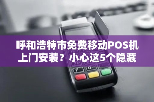 呼和浩特市免费移动POS机上门安装？小心这5个隐藏套路！