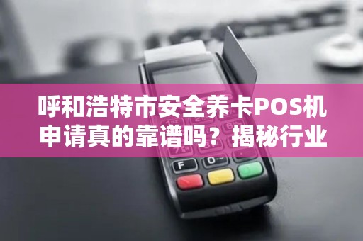 呼和浩特市安全养卡POS机申请真的靠谱吗？揭秘行业内幕与避坑指南！