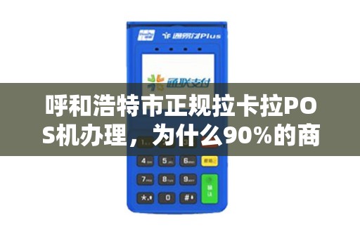 呼和浩特市正规拉卡拉POS机办理，为什么90%的商家都选错了？