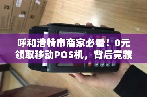 呼和浩特市商家必看！0元领取移动POS机，背后竟藏着这些猫腻？