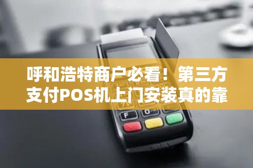 呼和浩特商户必看！第三方支付POS机上门安装真的靠谱吗？小心这些‘隐形坑’