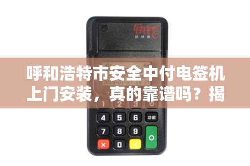 呼和浩特市安全中付电签机上门安装，真的靠谱吗？揭秘背后的3大陷阱！