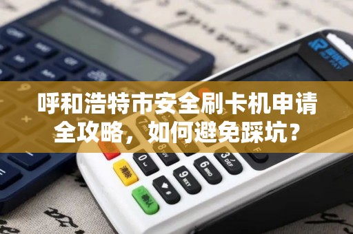 呼和浩特市安全刷卡机申请全攻略，如何避免踩坑？